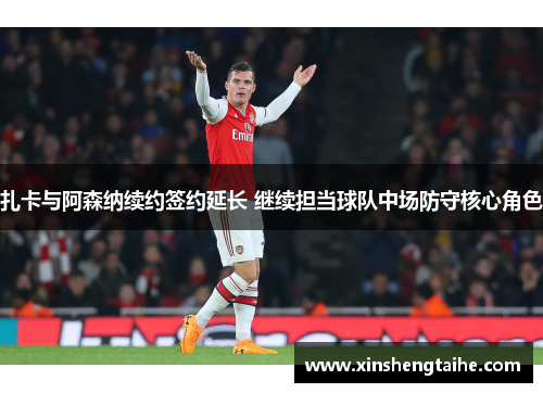 扎卡与阿森纳续约签约延长 继续担当球队中场防守核心角色